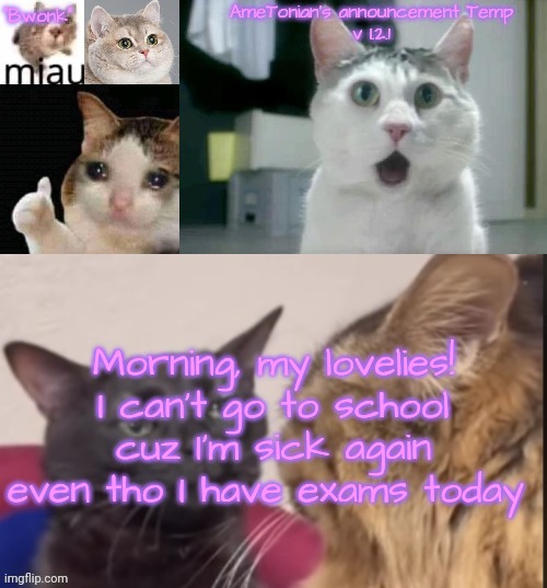AmeTonian's announcement Temp v 1.2.1 | Morning, my lovelies!
I can't go to school cuz I'm sick again even tho I have exams today | image tagged in ametonian's announcement temp v 1 2 1 | made w/ Imgflip meme maker