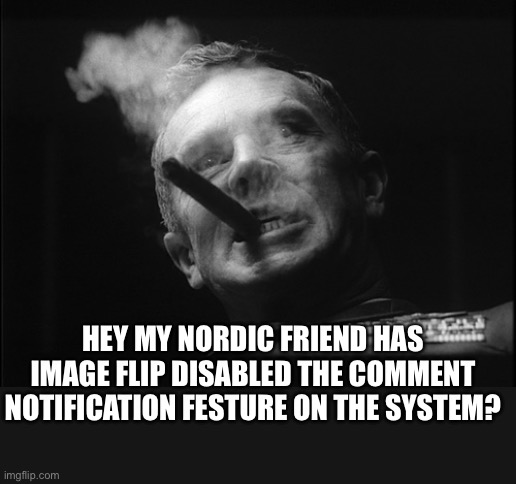 General Ripper (Dr. Strangelove) | HEY MY NORDIC FRIEND HAS IMAGE FLIP DISABLED THE COMMENT NOTIFICATION FESTURE ON THE SYSTEM? | image tagged in general ripper dr strangelove | made w/ Imgflip meme maker