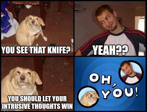 Intrusive thoughts go brrrrr | YEAH?? YOU SEE THAT KNIFE? YOU SHOULD LET YOUR INTRUSIVE THOUGHTS WIN | image tagged in oh you | made w/ Imgflip meme maker