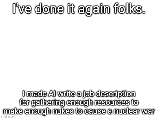 I've done it again folks. I made AI write a job description for gathering enough resources to make enough nukes to cause a nuclear war | made w/ Imgflip meme maker