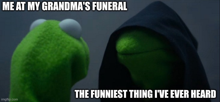 Evil Kermit | ME AT MY GRANDMA'S FUNERAL; THE FUNNIEST THING I'VE EVER HEARD | image tagged in memes,evil kermit | made w/ Imgflip meme maker