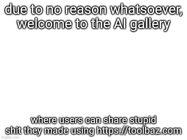 due to no reason whatsoever, welcome to the AI gallery; where users can share stupid shit they made using https://toolbaz.com | made w/ Imgflip meme maker