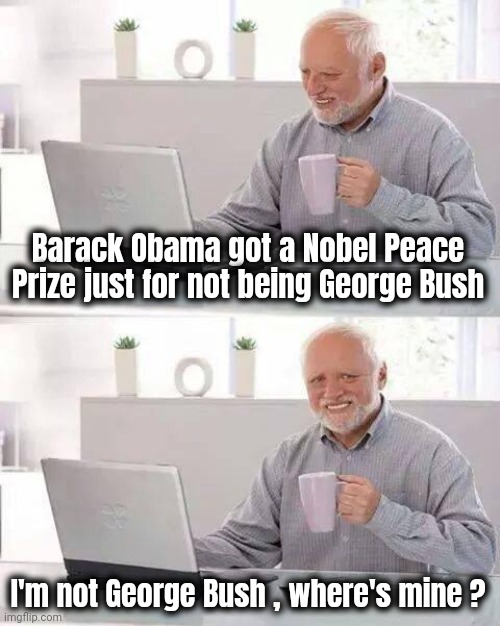 Hide the Pain Harold Meme | Barack Obama got a Nobel Peace Prize just for not being George Bush I'm not George Bush , where's mine ? | image tagged in memes,hide the pain harold | made w/ Imgflip meme maker