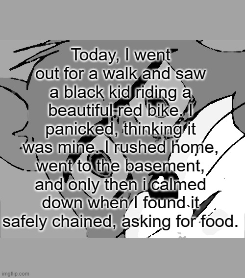 Unsettled Tom Meme | Today, I went out for a walk and saw a black kid riding a beautiful red bike. I panicked, thinking it was mine. I rushed home, went to the basement, and only then i calmed down when I found it safely chained, asking for food. | image tagged in memes,unsettled tom | made w/ Imgflip meme maker