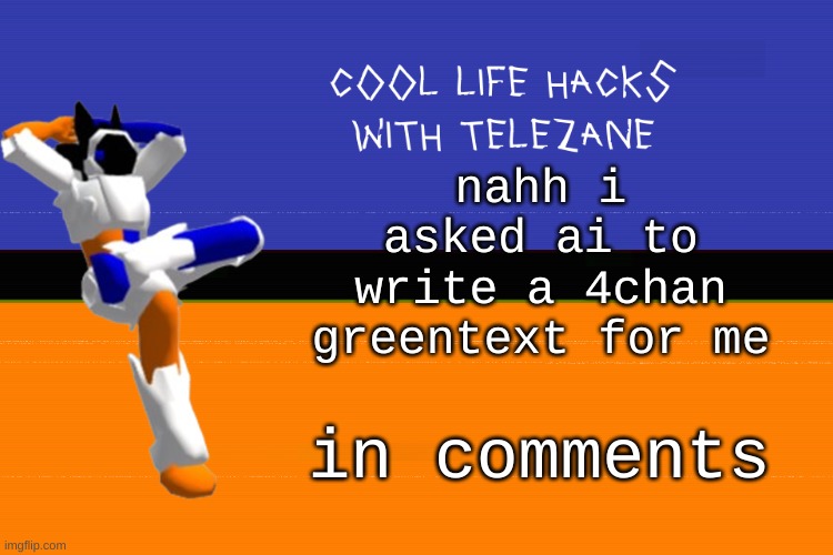 topic: cat and my balls | nahh i asked ai to write a 4chan greentext for me; in comments | image tagged in cool life hacks with telezane | made w/ Imgflip meme maker