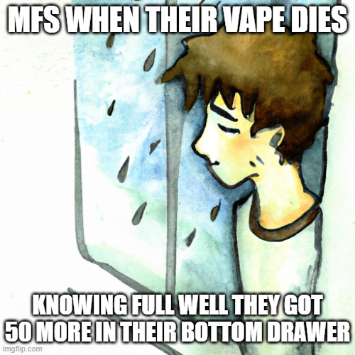 Sad boi hours for vapers | MFS WHEN THEIR VAPE DIES; KNOWING FULL WELL THEY GOT 50 MORE IN THEIR BOTTOM DRAWER | image tagged in sad,funny,vape,death,rain | made w/ Imgflip meme maker