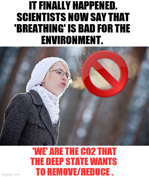 Stop Breathing - Save Lives !! | IT FINALLY HAPPENED.
SCIENTISTS NOW SAY THAT
'BREATHING' IS BAD FOR THE 
ENVIRONMENT. 'WE' ARE THE CO2 THAT
THE DEEP STATE WANTS 
TO REMOVE/REDUCE . | image tagged in memes,deep state,climate change,idiots,genocide,political meme | made w/ Imgflip meme maker