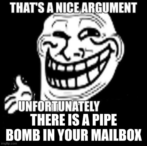 PIPE BOMB IN YER MAILBOX | THERE IS A PIPE BOMB IN YOUR MAILBOX | image tagged in that's a nice argument | made w/ Imgflip meme maker