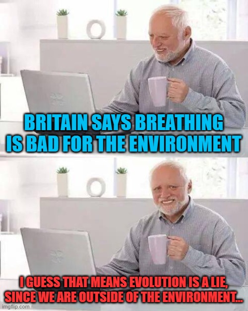 You stop that now. Save the whales! They only breathe every 30 minutes... | BRITAIN SAYS BREATHING IS BAD FOR THE ENVIRONMENT; I GUESS THAT MEANS EVOLUTION IS A LIE, SINCE WE ARE OUTSIDE OF THE ENVIRONMENT... | image tagged in memes,hide the pain harold | made w/ Imgflip meme maker