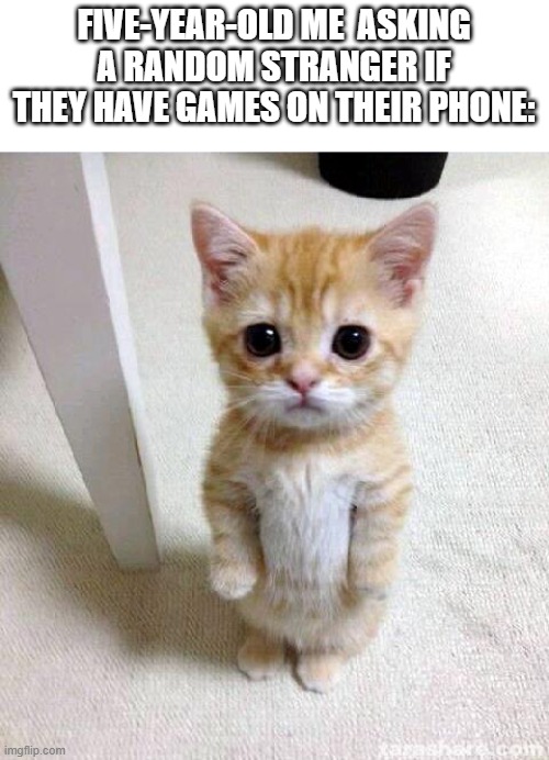 Cute Cat Meme | FIVE-YEAR-OLD ME  ASKING A RANDOM STRANGER IF THEY HAVE GAMES ON THEIR PHONE: | image tagged in memes,cute cat | made w/ Imgflip meme maker