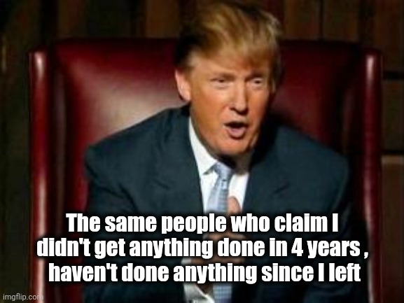 The Same People that hindered him at every turn | The same people who claim I didn't get anything done in 4 years ,
 haven't done anything since I left | image tagged in donald trump,politicians suck,c'mon do something,problem solving,well yes but actually no,creation | made w/ Imgflip meme maker