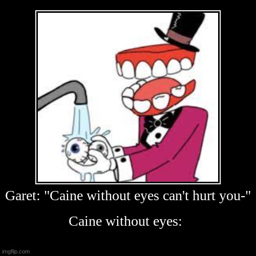Caine without eyes. | Garet: "Caine without eyes can't hurt you-" | Caine without eyes: | image tagged in caine,without,eyes,cant,hurt,you | made w/ Imgflip demotivational maker