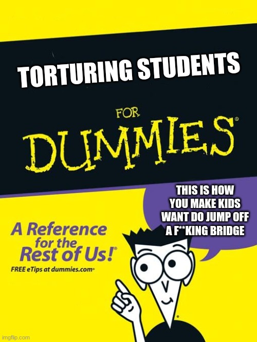 teacher's favorite book | TORTURING STUDENTS; THIS IS HOW YOU MAKE KIDS WANT DO JUMP OFF A F**KING BRIDGE | image tagged in for dummies book | made w/ Imgflip meme maker