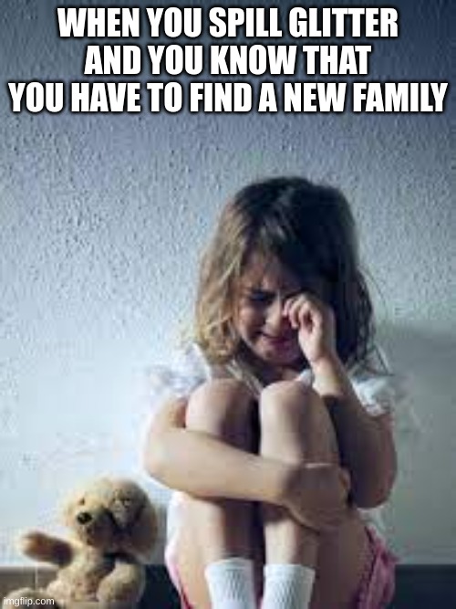 WHEN YOU SPILL GLITTER AND YOU KNOW THAT YOU HAVE TO FIND A NEW FAMILY | image tagged in funny | made w/ Imgflip meme maker