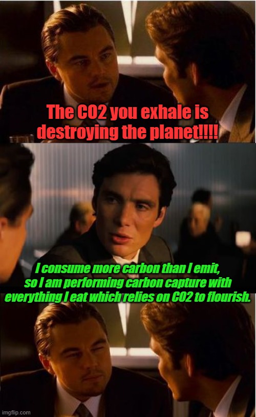 If we are here because of evolution, we will further evolve or die, we don't need globalists killing us off, nature will do it. | The CO2 you exhale is destroying the planet!!!! I consume more carbon than I emit, so I am performing carbon capture with everything I eat which relies on CO2 to flourish. | image tagged in memes,inception | made w/ Imgflip meme maker