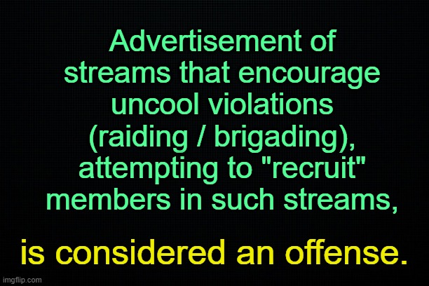 . | Advertisement of streams that encourage uncool violations (raiding / brigading), attempting to "recruit" members in such streams, is considered an offense. | image tagged in the black | made w/ Imgflip meme maker