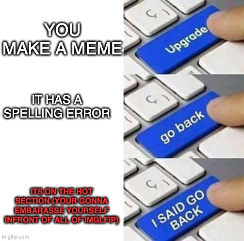 WAIT NO! | YOU MAKE A MEME; IT HAS A SPELLING ERROR; ITS ON THE HOT SECTION (YOUR GONNA EMBARASSE YOURSELF INFRONT OF ALL OF IMGLFIP) | image tagged in i said go back,help me | made w/ Imgflip meme maker