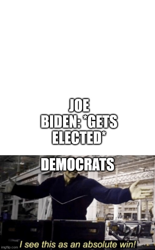 JOE BIDEN: *GETS ELECTED*; DEMOCRATS | image tagged in i see this as an absolute win | made w/ Imgflip meme maker