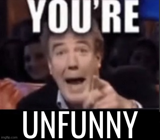 You're X (Blank) | UNFUNNY | image tagged in you're x blank | made w/ Imgflip meme maker