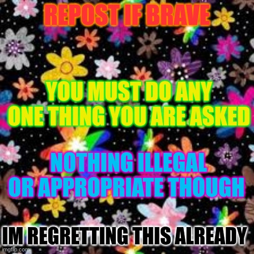 REPOST IF BRAVE; YOU MUST DO ANY ONE THING YOU ARE ASKED; NOTHING ILLEGAL OR APPROPRIATE THOUGH; IM REGRETTING THIS ALREADY | made w/ Imgflip meme maker