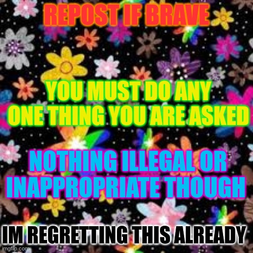 REPOST IF BRAVE; YOU MUST DO ANY ONE THING YOU ARE ASKED; NOTHING ILLEGAL OR INAPPROPRIATE THOUGH; IM REGRETTING THIS ALREADY | made w/ Imgflip meme maker