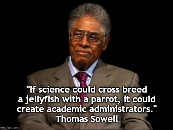Thomas Sowell | "If science could cross breed
a jellyfish with a parrot, it could
create academic administrators."
Thomas Sowell | image tagged in thomas sowell | made w/ Imgflip meme maker