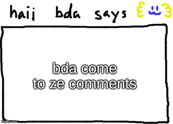 bda announcement temp | bda come to ze comments | image tagged in bda announcement temp | made w/ Imgflip meme maker