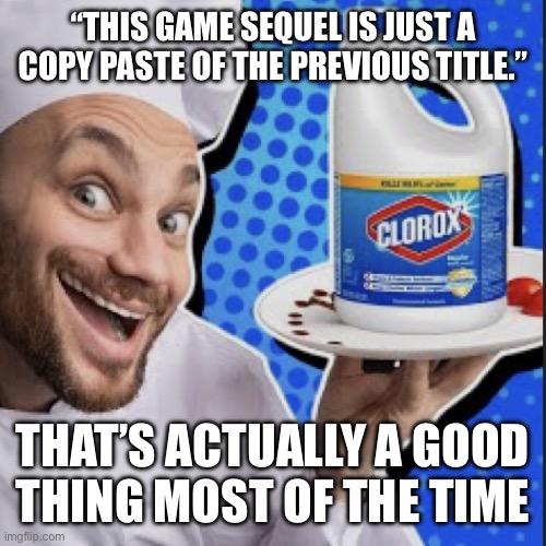 Take of lava temperature | “THIS GAME SEQUEL IS JUST A COPY PASTE OF THE PREVIOUS TITLE.”; THAT’S ACTUALLY A GOOD
THING MOST OF THE TIME | image tagged in chef serving clorox | made w/ Imgflip meme maker
