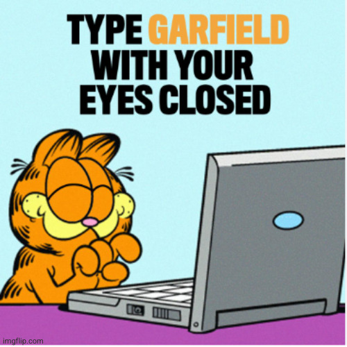 TYPE GARFIELD WITH YOUR EYES CLOSED | image tagged in type garfield with your eyes closed | made w/ Imgflip meme maker