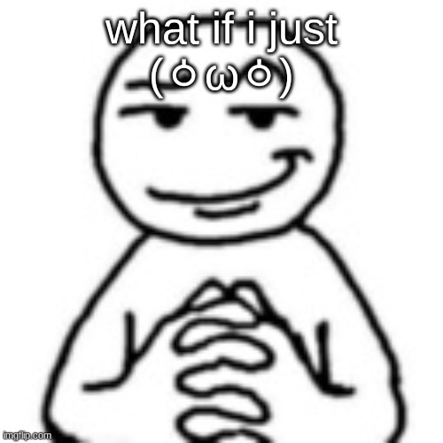 devious mf | what if i just
(ㆁωㆁ) | image tagged in devious mf | made w/ Imgflip meme maker