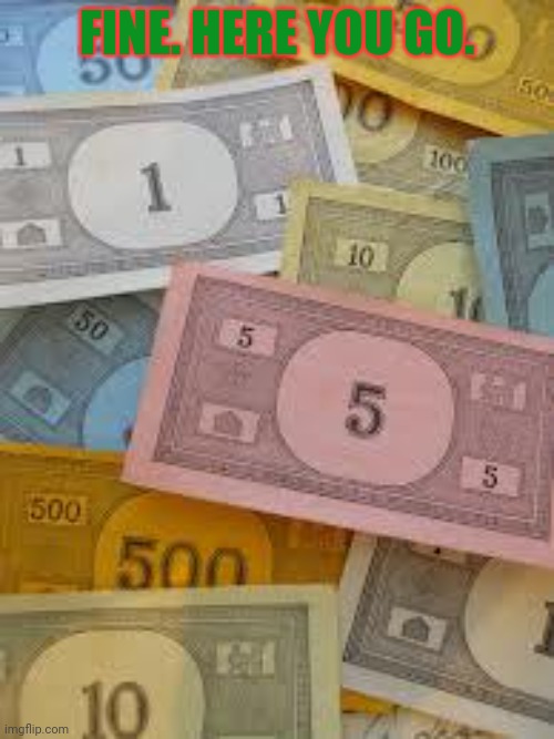 Monopoly Money | FINE. HERE YOU GO. | image tagged in monopoly money | made w/ Imgflip meme maker