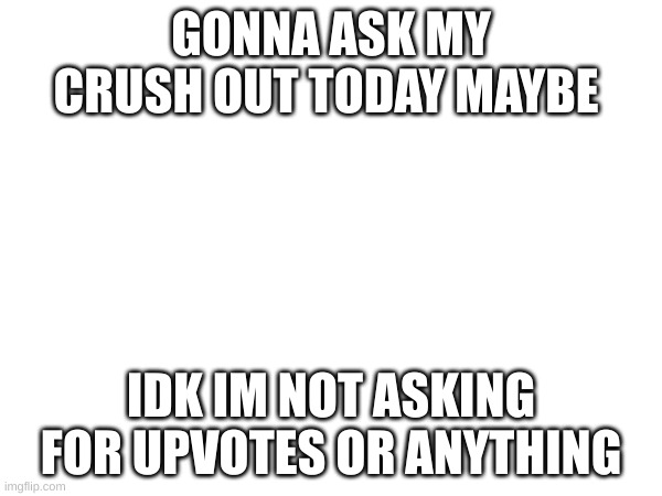 yeah | GONNA ASK MY CRUSH OUT TODAY MAYBE; IDK IM NOT ASKING FOR UPVOTES OR ANYTHING | image tagged in yeah | made w/ Imgflip meme maker