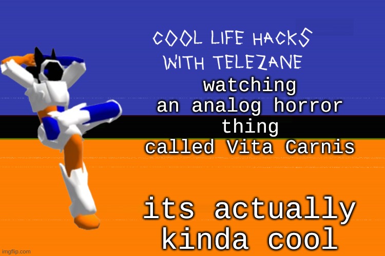 Vita Carnis on yt, its different | watching an analog horror thing called Vita Carnis; its actually kinda cool | image tagged in cool life hacks with telezane | made w/ Imgflip meme maker