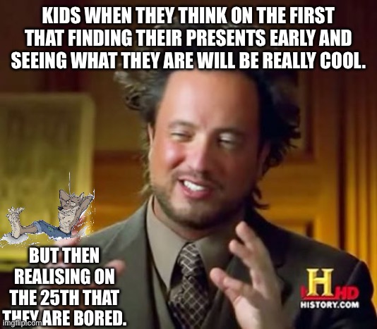 Ancient Aliens Meme | KIDS WHEN THEY THINK ON THE FIRST THAT FINDING THEIR PRESENTS EARLY AND SEEING WHAT THEY ARE WILL BE REALLY COOL. BUT THEN REALISING ON THE 25TH THAT THEY ARE BORED. | image tagged in memes,ancient aliens | made w/ Imgflip meme maker