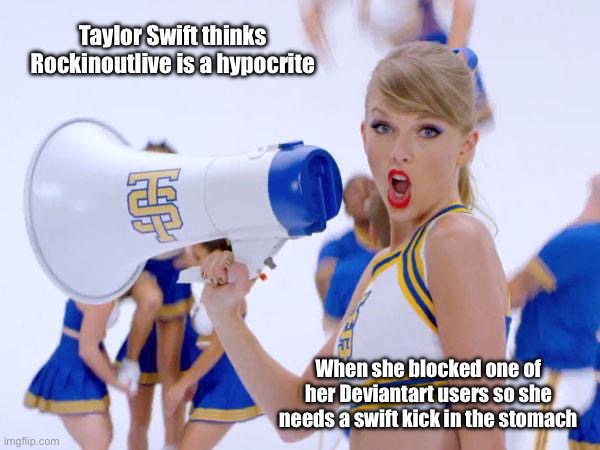 Taylor Swift thinks Rockinoutlive is a hypocrite | Taylor Swift thinks Rockinoutlive is a hypocrite; When she blocked one of her Deviantart users so she needs a swift kick in the stomach | image tagged in taylor swift,deviantart,banned,hypocrite,the loud house,lincoln loud | made w/ Imgflip meme maker