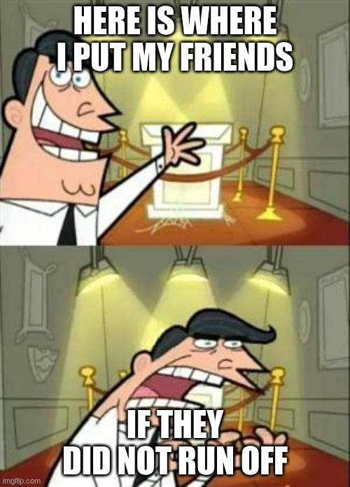 This Is Where I'd Put My Trophy If I Had One Meme | HERE IS WHERE I PUT MY FRIENDS; IF THEY DID NOT RUN OFF | image tagged in memes,this is where i'd put my trophy if i had one | made w/ Imgflip meme maker