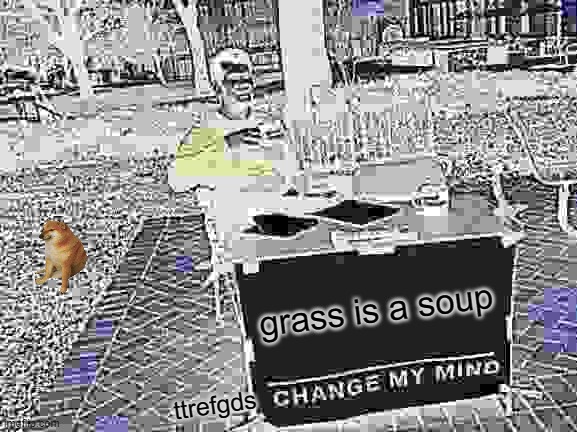 Change My Mind Meme | grass is a soup; ttrefgds | image tagged in memes,change my mind | made w/ Imgflip meme maker