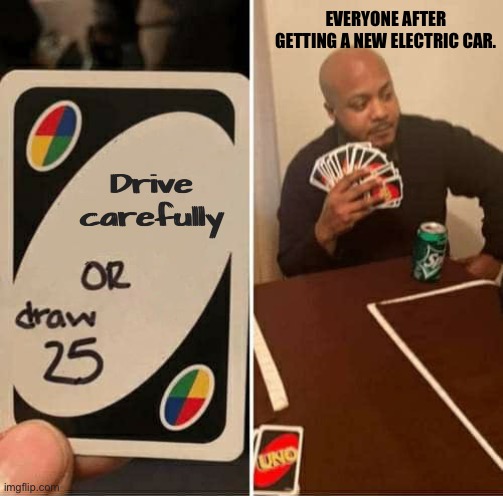UNO Draw 25 Cards | EVERYONE AFTER GETTING A NEW ELECTRIC CAR. Drive carefully | image tagged in memes,uno draw 25 cards | made w/ Imgflip meme maker
