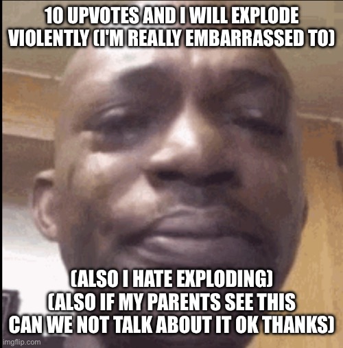 Crying black dude | 10 UPVOTES AND I WILL EXPLODE VIOLENTLY (I'M REALLY EMBARRASSED TO); (ALSO I HATE EXPLODING) (ALSO IF MY PARENTS SEE THIS CAN WE NOT TALK ABOUT IT OK THANKS) | image tagged in crying black dude | made w/ Imgflip meme maker