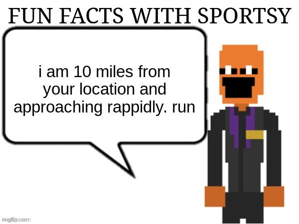 Fun Facts with Sportsy | i am 10 miles from your location and approaching rappidly. run | image tagged in fun facts with sportsy | made w/ Imgflip meme maker