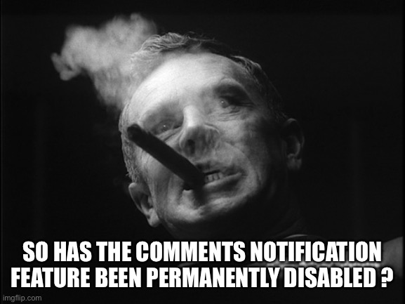 General Ripper (Dr. Strangelove) | SO HAS THE COMMENTS NOTIFICATION FEATURE BEEN PERMANENTLY DISABLED ? | image tagged in general ripper dr strangelove | made w/ Imgflip meme maker