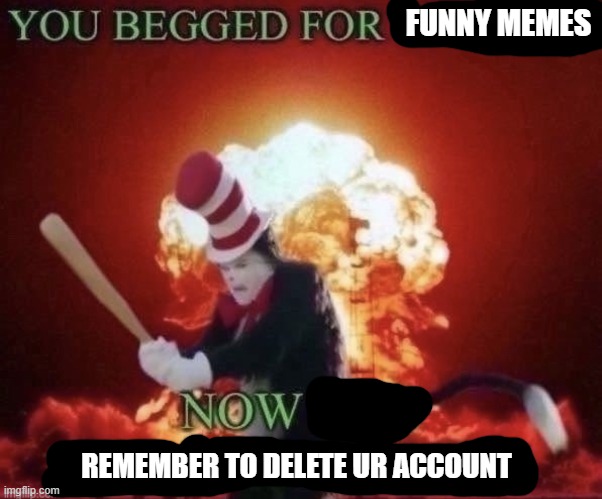Beg for forgiveness | FUNNY MEMES REMEMBER TO DELETE UR ACCOUNT | image tagged in beg for forgiveness | made w/ Imgflip meme maker