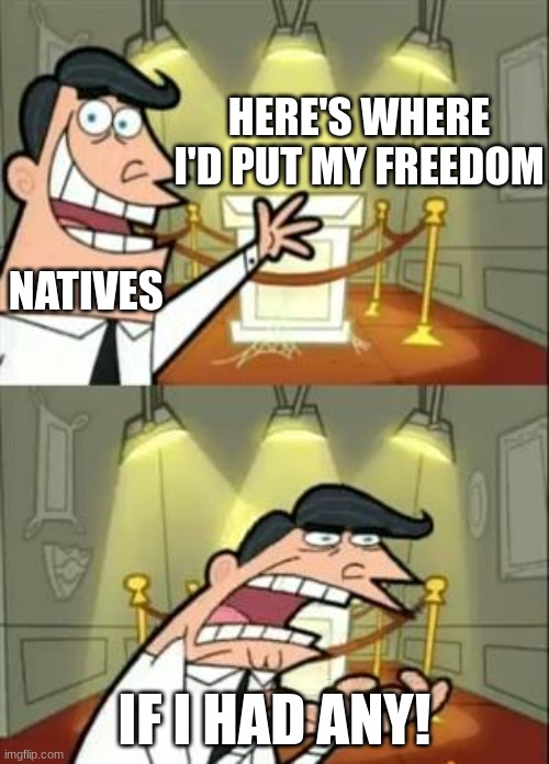 This Is Where I'd Put My Trophy If I Had One | HERE'S WHERE I'D PUT MY FREEDOM; NATIVES; IF I HAD ANY! | image tagged in memes,this is where i'd put my trophy if i had one | made w/ Imgflip meme maker