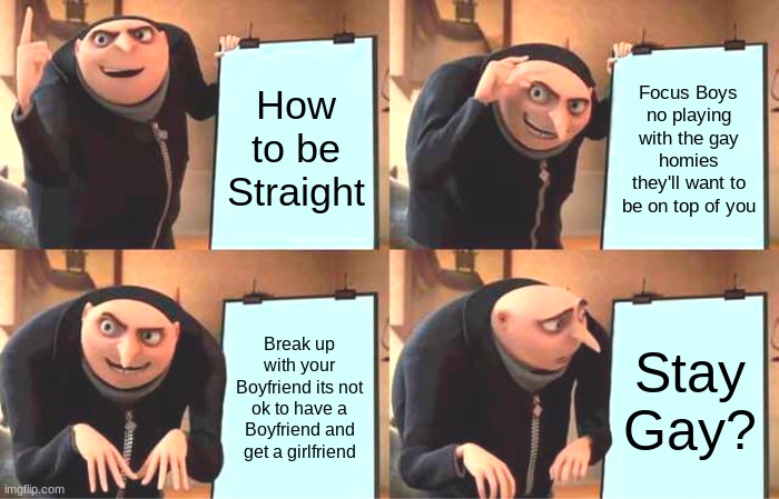How to not be gay (ft. Gru) | How to be Straight; Focus Boys no playing with the gay homies they'll want to be on top of you; Break up with your Boyfriend its not ok to have a Boyfriend and get a girlfriend; Stay Gay? | image tagged in memes,gay jokes,gru's plan | made w/ Imgflip meme maker