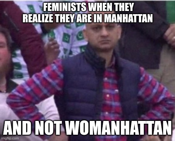 Upset | FEMINISTS WHEN THEY REALIZE THEY ARE IN MANHATTAN; AND NOT WOMANHATTAN | image tagged in upset | made w/ Imgflip meme maker
