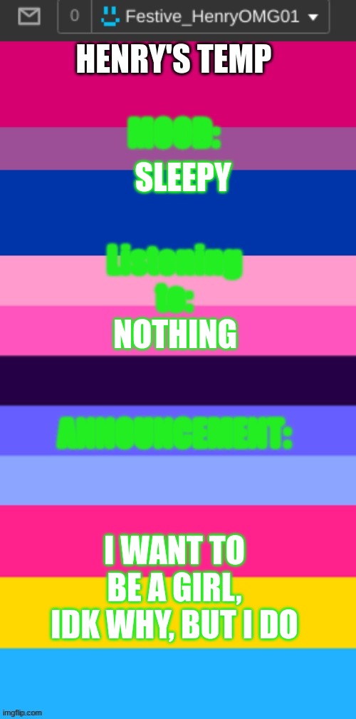 its true | SLEEPY; NOTHING; I WANT TO BE A GIRL, IDK WHY, BUT I DO | image tagged in henry's omni temp | made w/ Imgflip meme maker