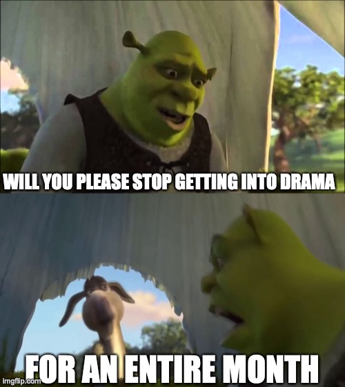 shrek five minutes | WILL YOU PLEASE STOP GETTING INTO DRAMA; FOR AN ENTIRE MONTH | image tagged in shrek five minutes | made w/ Imgflip meme maker