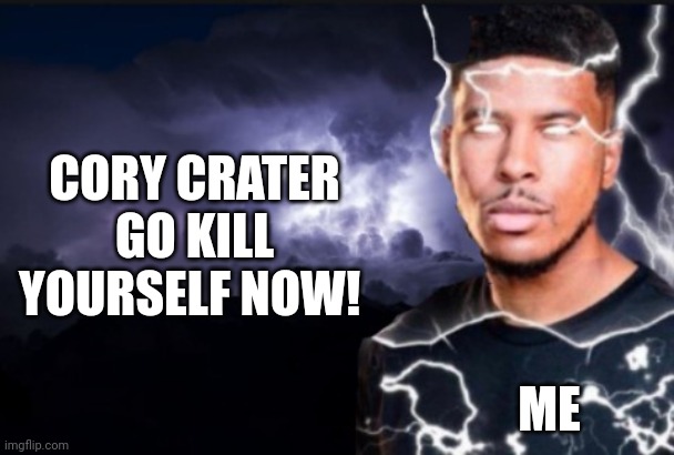 Cory crater should die | CORY CRATER GO KILL YOURSELF NOW! ME | image tagged in you should kill yourself now,gametoons | made w/ Imgflip meme maker
