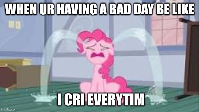 Pony crying | WHEN UR HAVING A BAD DAY BE LIKE; I CRI EVERYTIM | image tagged in pony crying | made w/ Imgflip meme maker