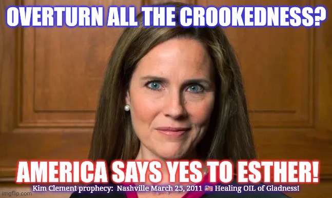 ACB/SCOTUS: America says Yes to Esther! J6? #TrumpWon #PatriotsParty | OVERTURN ALL THE CROOKEDNESS? AMERICA SAYS YES TO ESTHER! Kim Clement prophecy:  Nashville March 25, 2011 🇺🇸 Healing OIL of Gladness! | image tagged in amy coney barrett,scotus,america,maga,trump 2020,the great awakening | made w/ Imgflip meme maker